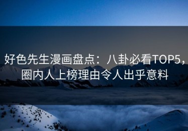 好色先生漫画盘点：八卦必看TOP5，圈内人上榜理由令人出乎意料