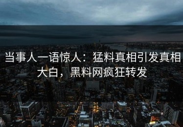 当事人一语惊人：猛料真相引发真相大白，黑料网疯狂转发