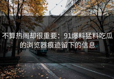 不算热闹却很重要：91爆料猛料吃瓜的浏览器痕迹留下的信息