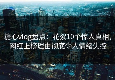 糖心vlog盘点：花絮10个惊人真相，网红上榜理由彻底令人情绪失控