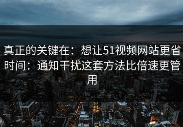真正的关键在：想让51视频网站更省时间：通知干扰这套方法比倍速更管用