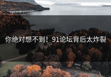 你绝对想不到！91论坛背后太炸裂