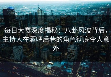 每日大赛深度揭秘：八卦风波背后，主持人在酒吧后巷的角色彻底令人意外