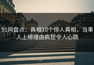 91网盘点：真相10个惊人真相，当事人上榜理由疯狂令人心跳