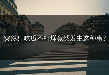 突然！吃瓜不打烊竟然发生这种事？