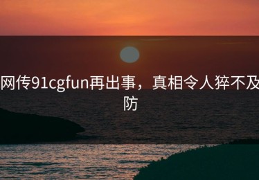 网传91cgfun再出事，真相令人猝不及防