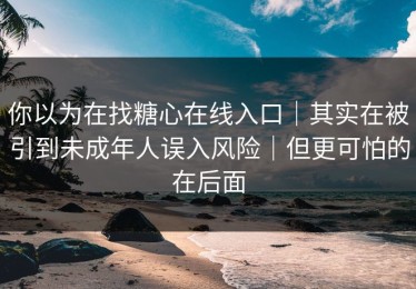你以为在找糖心在线入口｜其实在被引到未成年人误入风险｜但更可怕的在后面