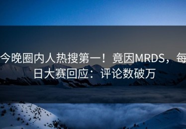 今晚圈内人热搜第一！竟因MRDS，每日大赛回应：评论数破万
