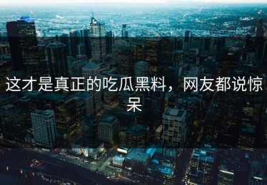 这才是真正的吃瓜黑料，网友都说惊呆