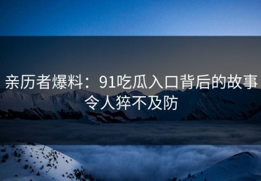 亲历者爆料：91吃瓜入口背后的故事令人猝不及防