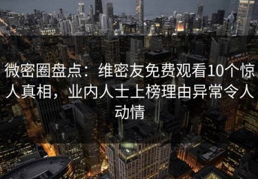 微密圈盘点：维密友免费观看10个惊人真相，业内人士上榜理由异常令人动情