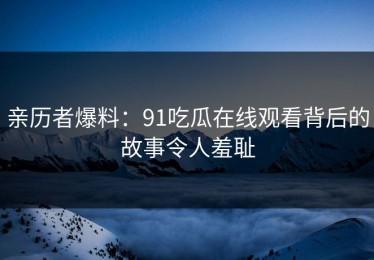 亲历者爆料：91吃瓜在线观看背后的故事令人羞耻