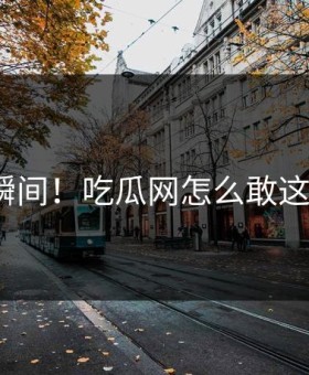羞耻瞬间！吃瓜网怎么敢这样做？