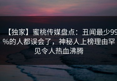 【独家】蜜桃传媒盘点：丑闻最少99%的人都误会了，神秘人上榜理由罕见令人热血沸腾