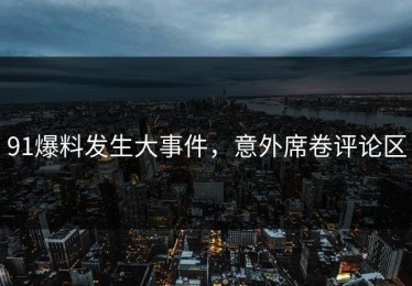 91爆料发生大事件，意外席卷评论区