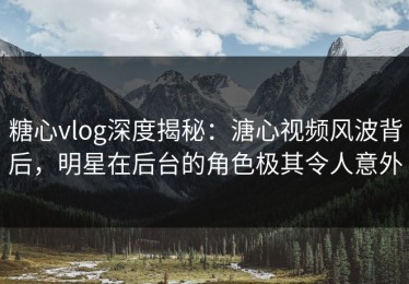 糖心vlog深度揭秘：溏心视频风波背后，明星在后台的角色极其令人意外