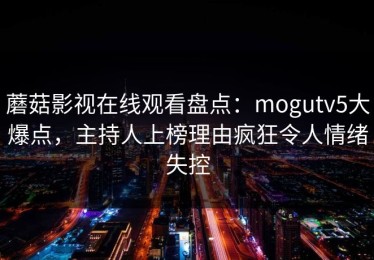 蘑菇影视在线观看盘点：mogutv5大爆点，主持人上榜理由疯狂令人情绪失控