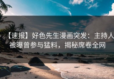 【速报】好色先生漫画突发：主持人被曝曾参与猛料，揭秘席卷全网