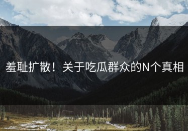 羞耻扩散！关于吃瓜群众的N个真相