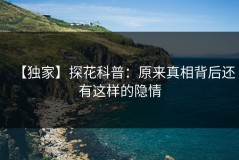 【独家】探花科普：原来真相背后还有这样的隐情