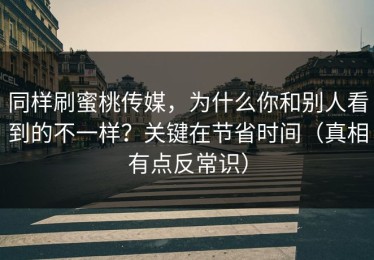 同样刷蜜桃传媒，为什么你和别人看到的不一样？关键在节省时间（真相有点反常识）
