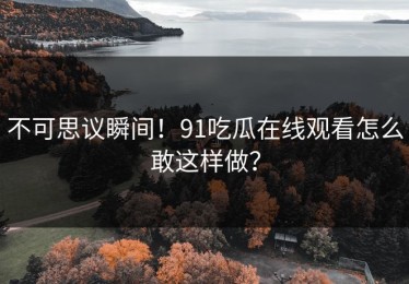 不可思议瞬间！91吃瓜在线观看怎么敢这样做？