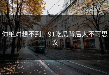 你绝对想不到！91吃瓜背后太不可思议