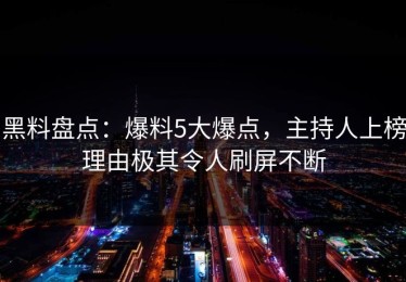 黑料盘点：爆料5大爆点，主持人上榜理由极其令人刷屏不断