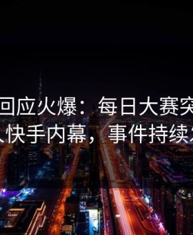 神秘人回应火爆：每日大赛突然爆出成人快手内幕，事件持续发酵