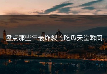 盘点那些年最炸裂的吃瓜天堂瞬间