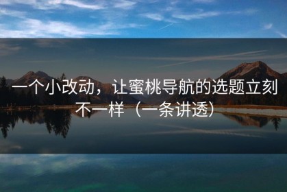 一个小改动，让蜜桃导航的选题立刻不一样（一条讲透）