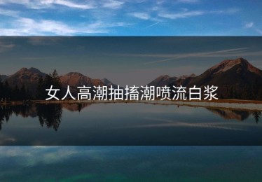 女人高潮抽搐潮喷流白浆