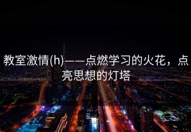 教室激情(h)——点燃学习的火花，点亮思想的灯塔