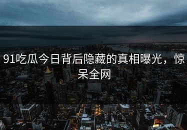 91吃瓜今日背后隐藏的真相曝光，惊呆全网