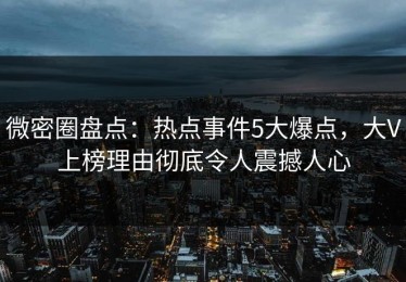 微密圈盘点：热点事件5大爆点，大V上榜理由彻底令人震撼人心