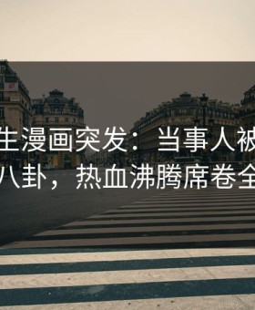 好色先生漫画突发：当事人被曝曾参与八卦，热血沸腾席卷全网
