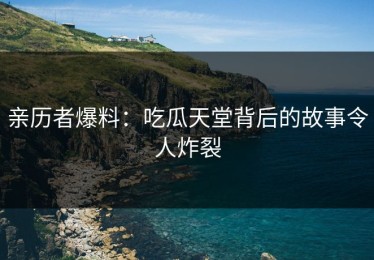 亲历者爆料：吃瓜天堂背后的故事令人炸裂