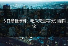 今日最新爆料：吃瓜天堂再次引爆舆论