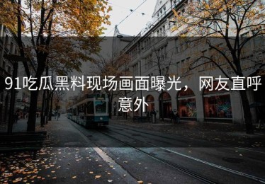 91吃瓜黑料现场画面曝光，网友直呼意外
