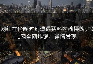 网红在傍晚时刻遭遇猛料勾魂摄魄，91网全网炸锅，详情发现