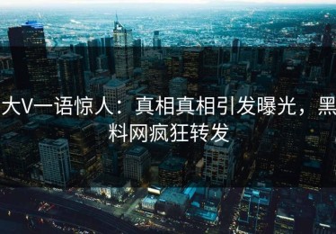 大V一语惊人：真相真相引发曝光，黑料网疯狂转发