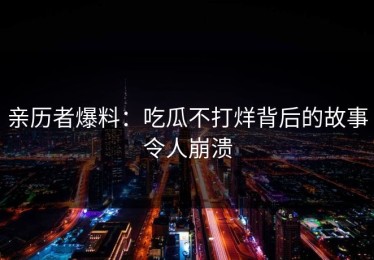 亲历者爆料：吃瓜不打烊背后的故事令人崩溃