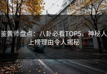 鉴黄师盘点：八卦必看TOP5，神秘人上榜理由令人揭秘