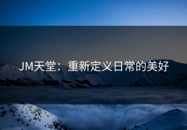 JM天堂：重新定义日常的美好