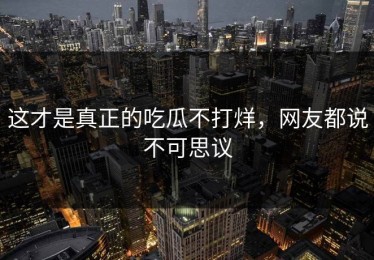 这才是真正的吃瓜不打烊，网友都说不可思议
