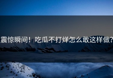 震惊瞬间！吃瓜不打烊怎么敢这样做？