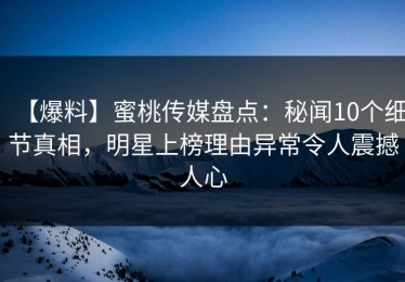 【爆料】蜜桃传媒盘点：秘闻10个细节真相，明星上榜理由异常令人震撼人心