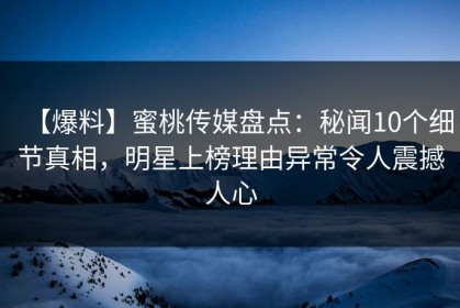 【爆料】蜜桃传媒盘点：秘闻10个细节真相，明星上榜理由异常令人震撼人心