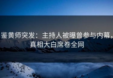 鉴黄师突发：主持人被曝曾参与内幕，真相大白席卷全网