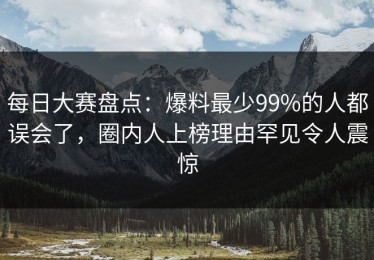 每日大赛盘点：爆料最少99%的人都误会了，圈内人上榜理由罕见令人震惊